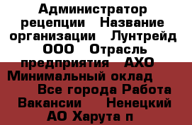 Администратор рецепции › Название организации ­ Лунтрейд, ООО › Отрасль предприятия ­ АХО › Минимальный оклад ­ 20 000 - Все города Работа » Вакансии   . Ненецкий АО,Харута п.